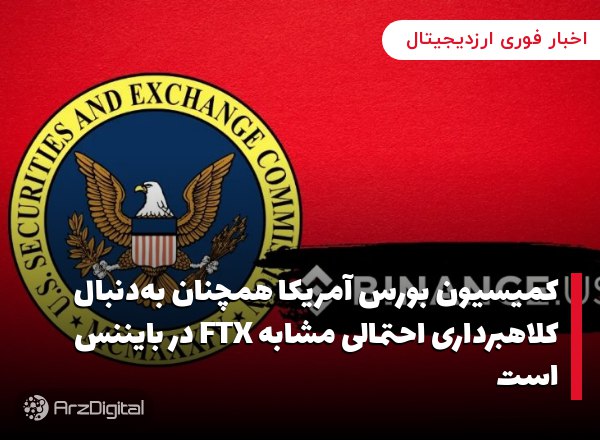 کمیسیون بورس آمریکا همچنان به‌دنبال کلاهبرداری احتمالی مشابه FTX در بایننس است